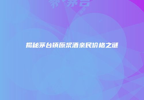 揭秘茅台镇原浆酒亲民价格之谜