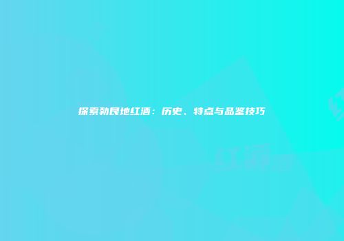 探索勃艮地红酒：历史、特点与品鉴技巧