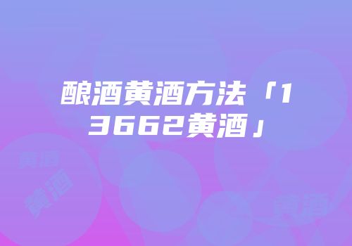 酿酒黄酒方法「13662黄酒」