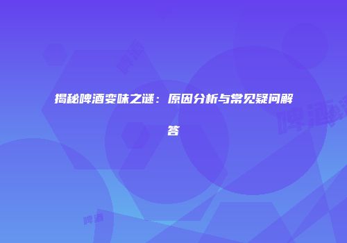 揭秘啤酒变味之谜：原因分析与常见疑问解答