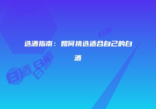 选酒指南：如何挑选适合自己的白酒