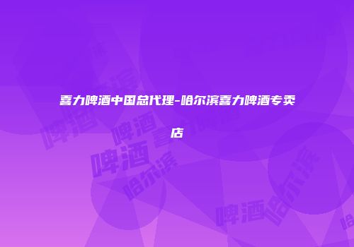 喜力啤酒中国总代理-哈尔滨喜力啤酒专卖店