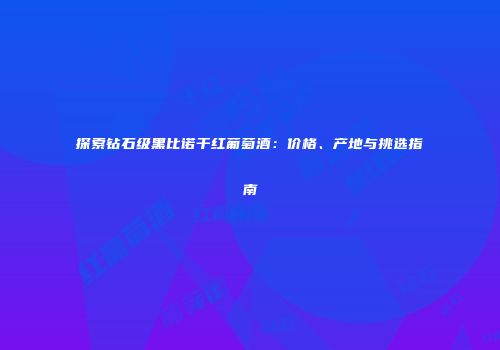 探索钻石级黑比诺干红葡萄酒：价格、产地与挑选指南