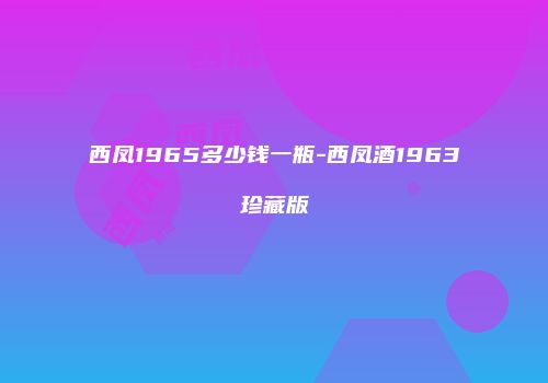 西凤1965多少钱一瓶-西凤酒1963珍藏版