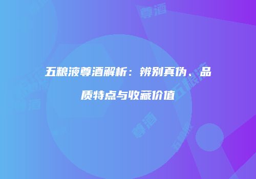 五粮液尊酒解析：辨别真伪、品质特点与收藏价值