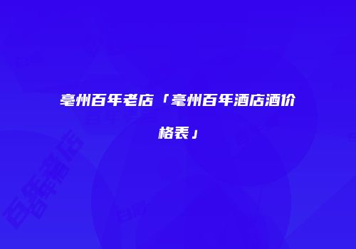 亳州百年老店「毫州百年酒店酒价格表」