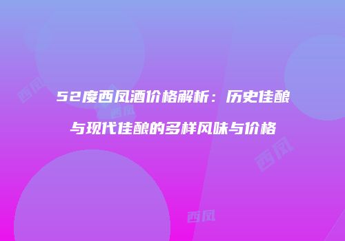 52度西凤酒价格解析：历史佳酿与现代佳酿的多样风味与价格