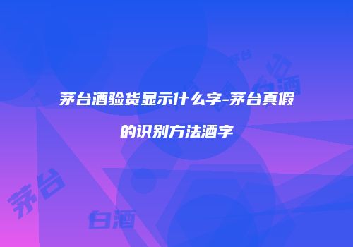 茅台酒验货显示什么字-茅台真假的识别方法酒字