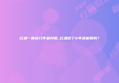 红酒一般放几年最好喝_红酒放了6年还能喝吗？