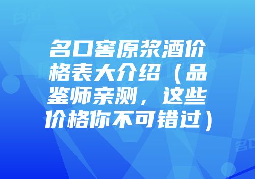 名口窖原浆酒价格表大介绍（品鉴师亲测，这些价格你不可错过）
