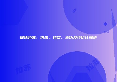 探秘拉菲：价格、档次、真伪及性价比解析