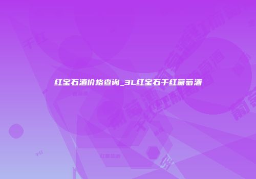 红宝石酒价格查询_3L红宝石干红葡萄酒