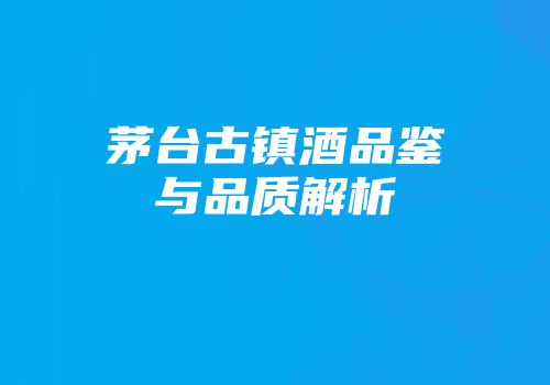 茅台古镇酒品鉴与品质解析