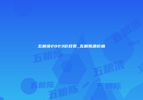 五粮液2023价目表_五粮陈酒价格