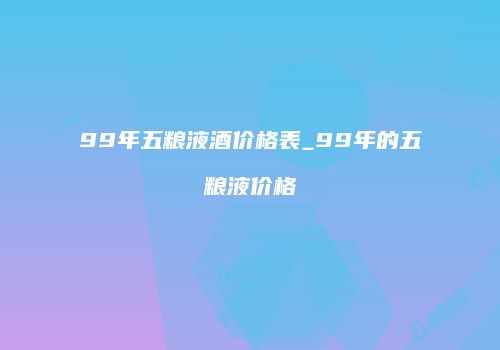 99年五粮液酒价格表_99年的五粮液价格