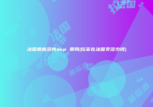 法国朗格多克aop 贵吗(拉菲在法国卖多少钱)