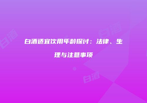 白酒适宜饮用年龄探讨：法律、生理与注意事项