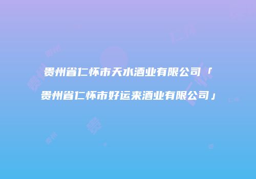 贵州省仁怀市天水酒业有限公司「贵州省仁怀市好运来酒业有限公司」
