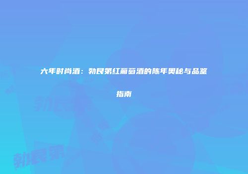 六年时尚酒：勃艮第红葡萄酒的陈年奥秘与品鉴指南
