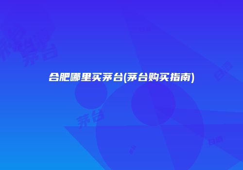 合肥哪里买茅台(茅台购买指南)