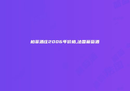 柏菲酒庄2006年价格,法国葡萄酒