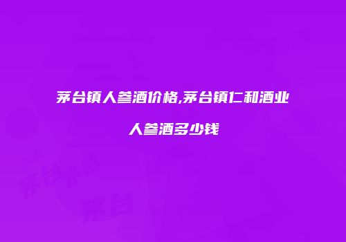 茅台镇人参酒价格,茅台镇仁和酒业人参酒多少钱