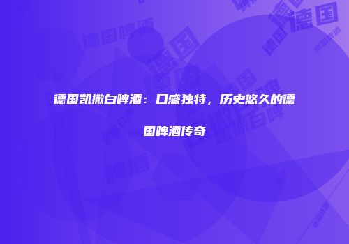 德国凯撒白啤酒：口感独特，历史悠久的德国啤酒传奇
