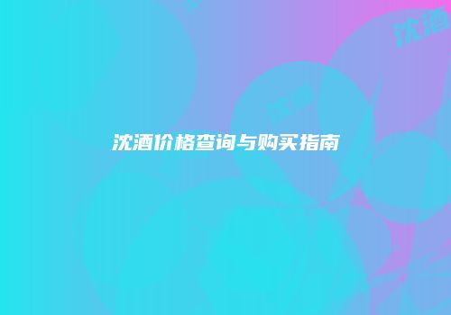 沈酒价格查询与购买指南
