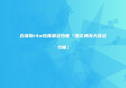 百维斯rkw鸡尾酒多少度「雪花勇闯天涯多少度」