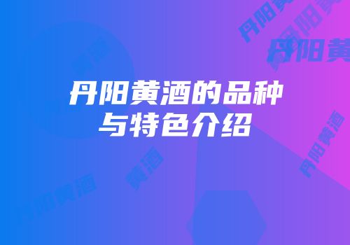 丹阳黄酒的品种与特色介绍