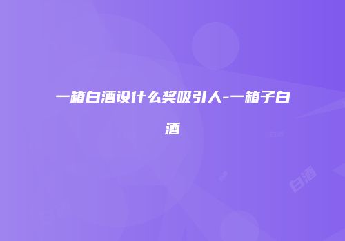 一箱白酒设什么奖吸引人-一箱子白酒