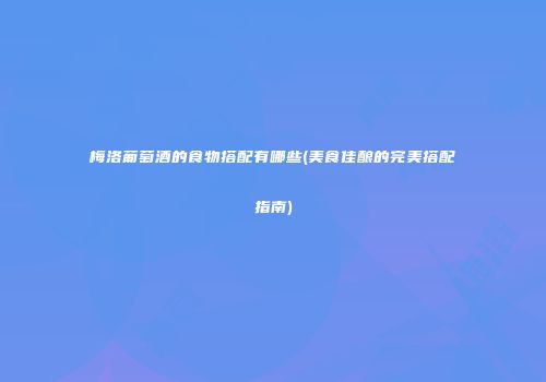 梅洛葡萄酒的食物搭配有哪些(美食佳酿的完美搭配指南)