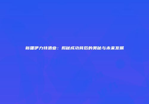 新疆伊力特酒业：揭秘成功背后的奥秘与未来发展