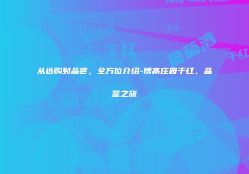 从选购到品尝，全方位介绍-博高庄园干红，品鉴之旅