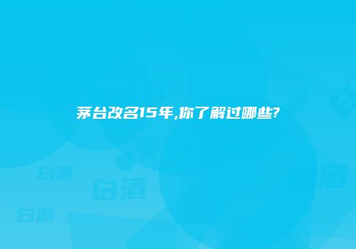 茅台改名15年,你了解过哪些?
