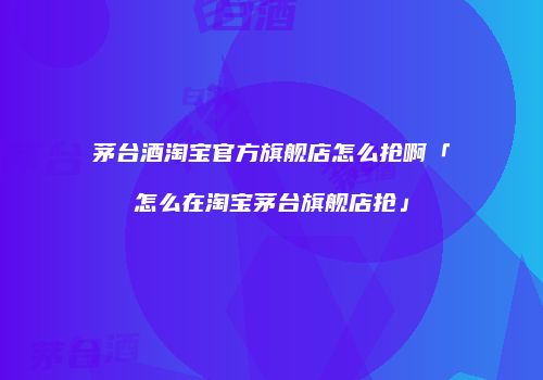 茅台酒淘宝官方旗舰店怎么抢啊「怎么在淘宝茅台旗舰店抢」