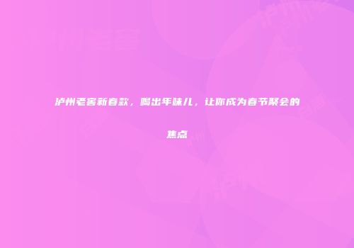 泸州老窖新春款，喝出年味儿，让你成为春节聚会的焦点