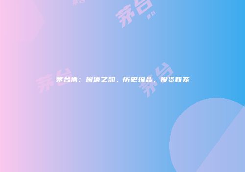 茅台酒：国酒之韵，历史珍品，投资新宠