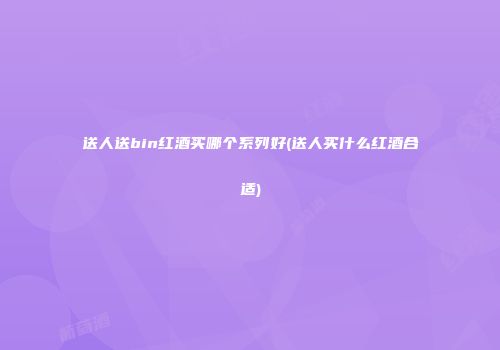 送人送bin红酒买哪个系列好(送人买什么红酒合适)