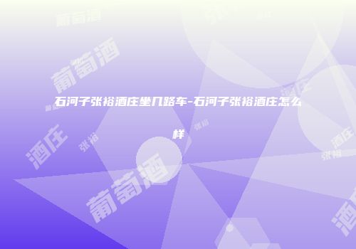石河子张裕酒庄坐几路车-石河子张裕酒庄怎么样