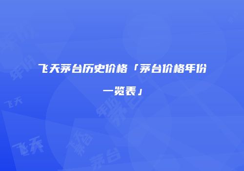 飞天茅台历史价格「茅台价格年份一览表」