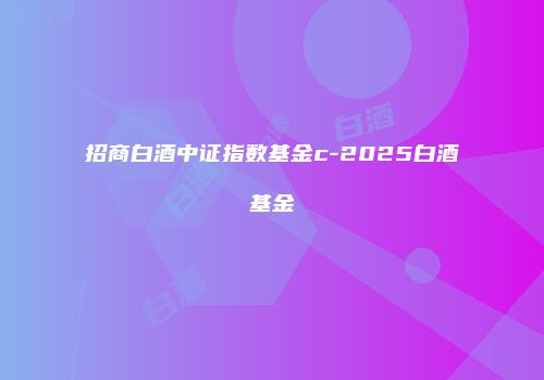 招商白酒中证指数基金c-2025白酒基金