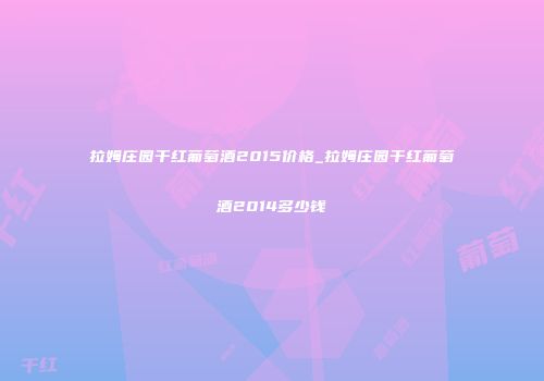拉姆庄园干红葡萄酒2015价格_拉姆庄园干红葡萄酒2014多少钱