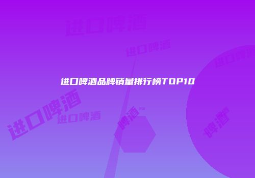 进口啤酒品牌销量排行榜TOP10