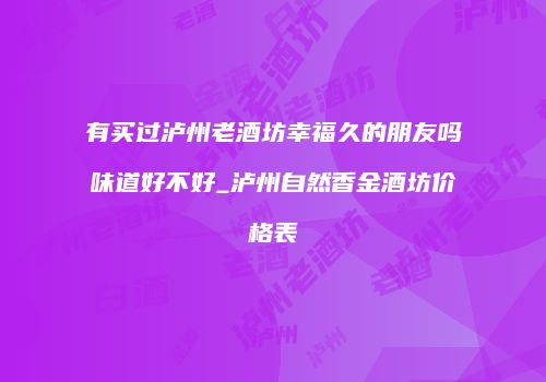 有买过泸州老酒坊幸福久的朋友吗味道好不好_泸州自然香金酒坊价格表