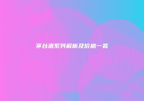 茅台酒系列解析及价格一览