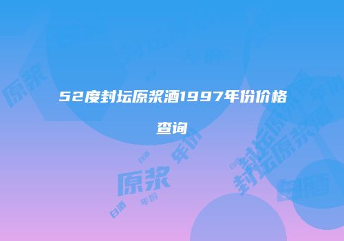52度封坛原浆酒1997年份价格查询