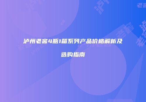 泸州老窖4瓶1箱系列产品价格解析及选购指南