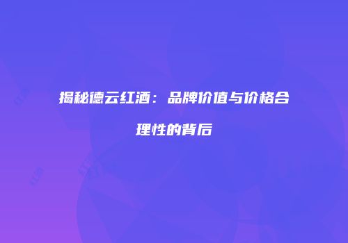 揭秘德云红酒：品牌价值与价格合理性的背后