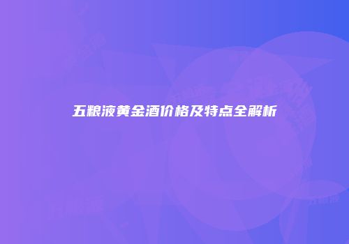 五粮液黄金酒价格及特点全解析